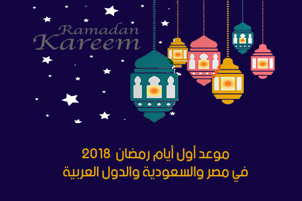 موعد أول أيام رمضان 2018- 1439 هجري بداية رمضان في مصر والسعودية والدول العربية
