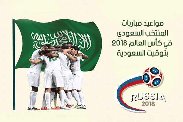 مواعيد مباريات المنتخب السعودي في كأس العالم 2018 بتوقيت السعودية